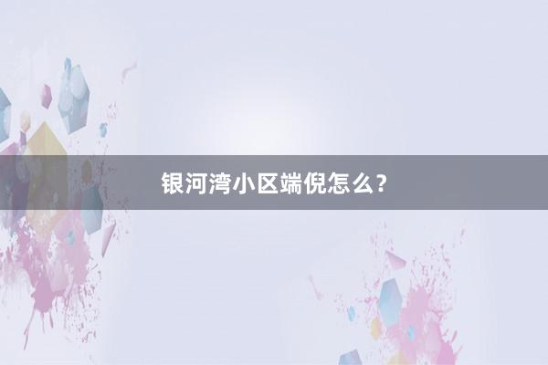 银河湾小区端倪怎么？